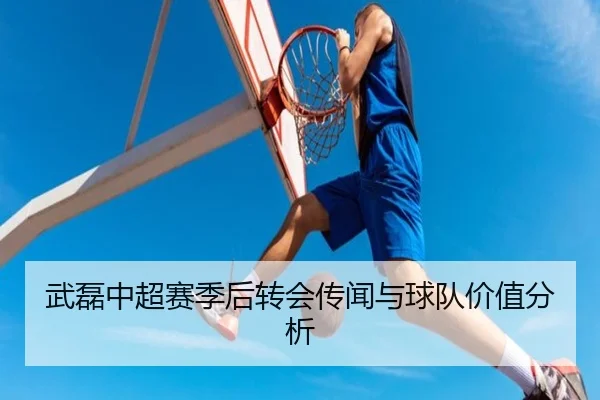 武磊中超赛季后转会传闻与球队价值分析